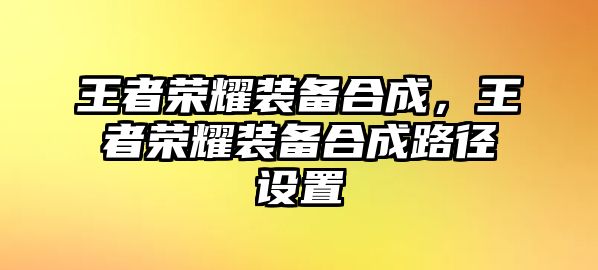 王者榮耀裝備合成，王者榮耀裝備合成路徑設置