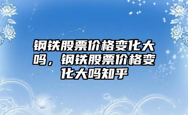 鋼鐵股票價(jià)格變化大嗎，鋼鐵股票價(jià)格變化大嗎知乎