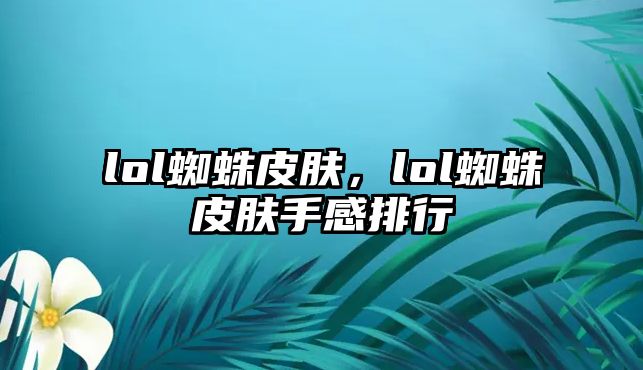 lol蜘蛛皮膚，lol蜘蛛皮膚手感排行