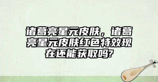 諸葛亮星元皮膚，諸葛亮星元皮膚紅色特效現在還能獲取嗎?