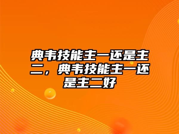 典韋技能主一還是主二，典韋技能主一還是主二好