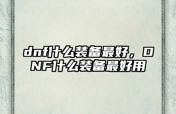 dnf什么裝備最好，DNF什么裝備最好用