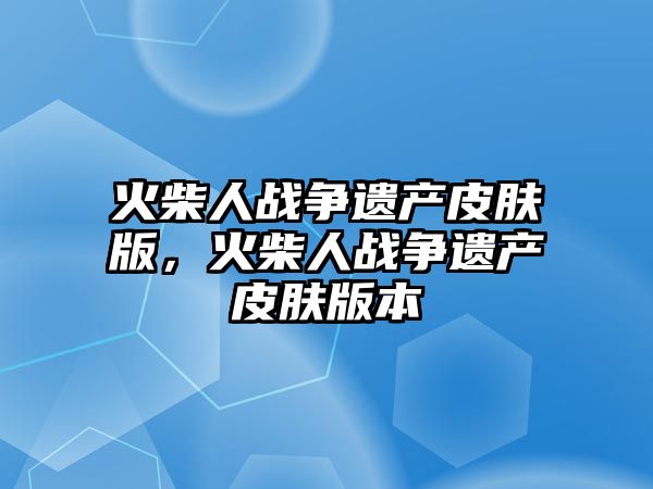 火柴人戰爭遺產皮膚版，火柴人戰爭遺產皮膚版本