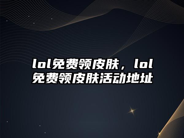 lol免費領皮膚，lol免費領皮膚活動地址