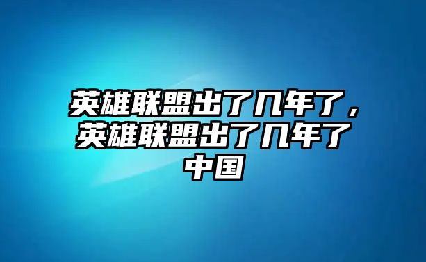 英雄聯盟出了幾年了，英雄聯盟出了幾年了中國