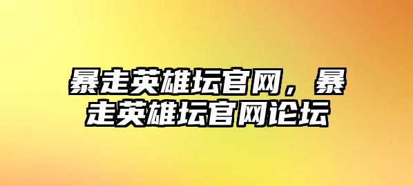 暴走英雄壇官網，暴走英雄壇官網論壇