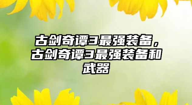 古劍奇譚3最強裝備，古劍奇譚3最強裝備和武器