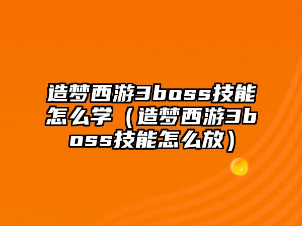 造夢西游3boss技能怎么學（造夢西游3boss技能怎么放）