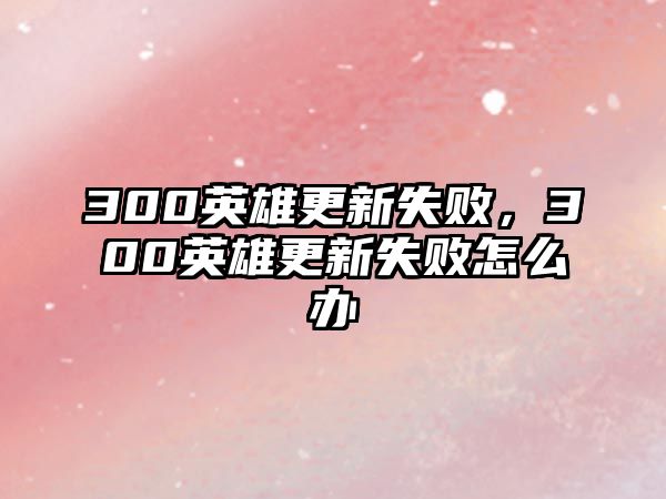 300英雄更新失敗，300英雄更新失敗怎么辦