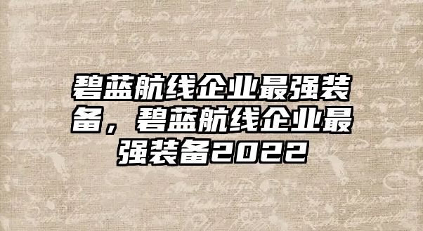 碧藍(lán)航線企業(yè)最強(qiáng)裝備，碧藍(lán)航線企業(yè)最強(qiáng)裝備2022