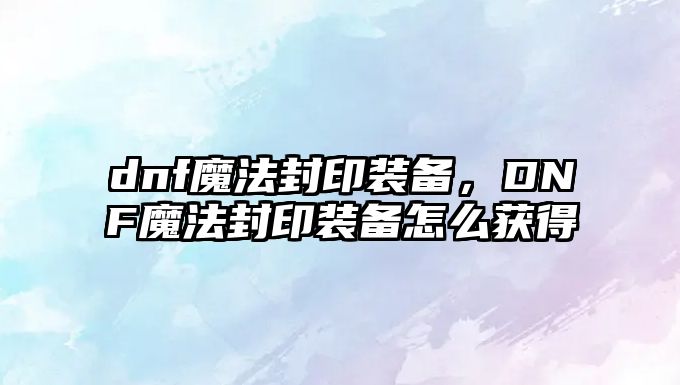 dnf魔法封印裝備，DNF魔法封印裝備怎么獲得