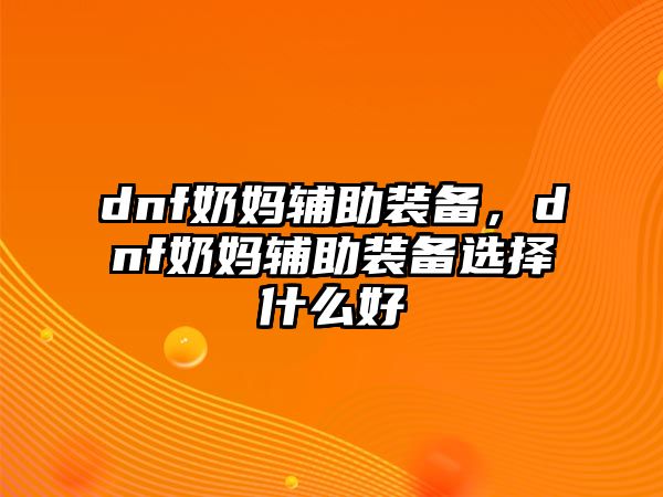 dnf奶媽輔助裝備，dnf奶媽輔助裝備選擇什么好