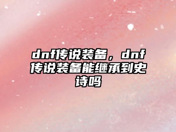 dnf傳說裝備，dnf傳說裝備能繼承到史詩嗎