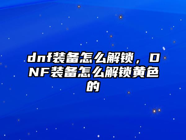 dnf裝備怎么解鎖，DNF裝備怎么解鎖黃色的