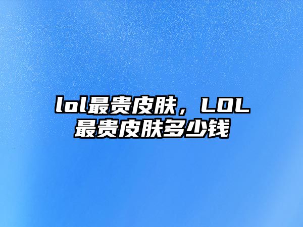 lol最貴皮膚，LOL最貴皮膚多少錢