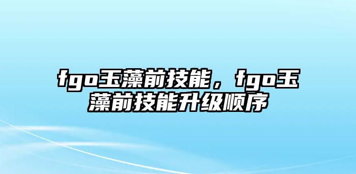 fgo玉藻前技能，fgo玉藻前技能升級順序