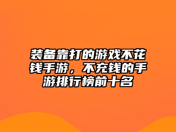 裝備靠打的游戲不花錢手游，不充錢的手游排行榜前十名