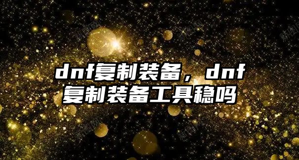 dnf復(fù)制裝備，dnf復(fù)制裝備工具穩(wěn)嗎