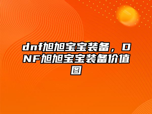 dnf旭旭寶寶裝備，DNF旭旭寶寶裝備價值圖