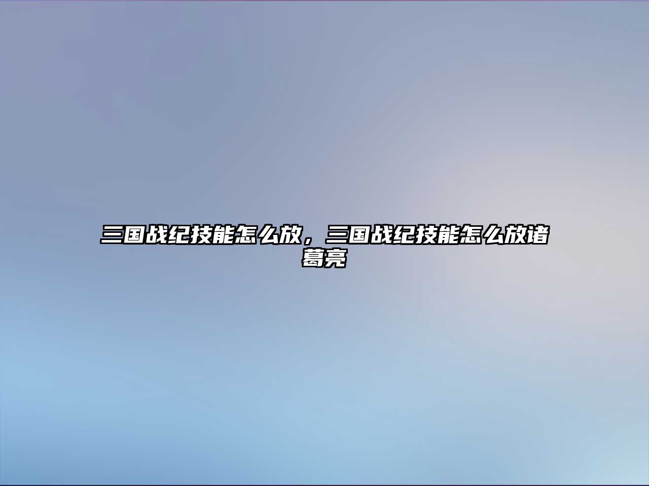 三國戰紀技能怎么放，三國戰紀技能怎么放諸葛亮