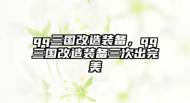 qq三國改造裝備，qq三國改造裝備三次出完美