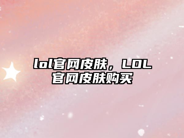 lol官網(wǎng)皮膚，LOL官網(wǎng)皮膚購(gòu)買