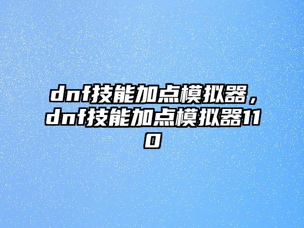 dnf技能加點(diǎn)模擬器，dnf技能加點(diǎn)模擬器110