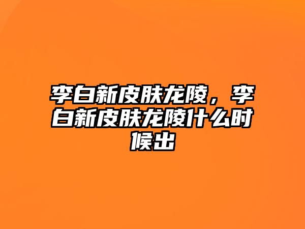 李白新皮膚龍陵，李白新皮膚龍陵什么時候出