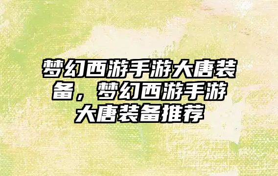 夢幻西游手游大唐裝備，夢幻西游手游大唐裝備推薦