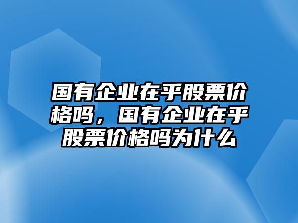 國有企業在乎股票價格嗎，國有企業在乎股票價格嗎為什么