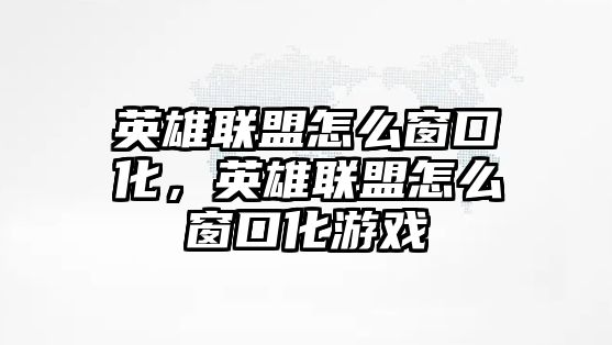 英雄聯盟怎么窗口化，英雄聯盟怎么窗口化游戲