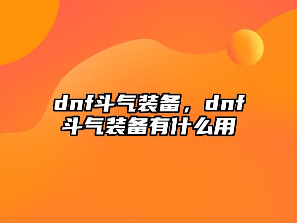 dnf斗氣裝備，dnf斗氣裝備有什么用