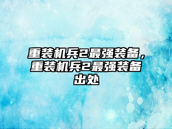 重裝機兵2最強裝備，重裝機兵2最強裝備出處