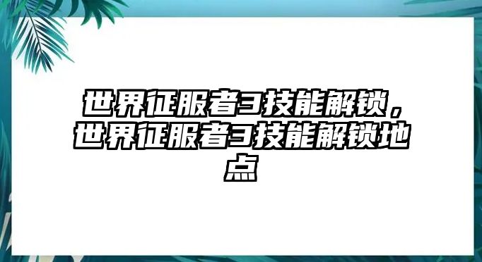 世界征服者3技能解鎖，世界征服者3技能解鎖地點