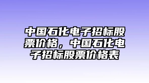 中國(guó)石化電子招標(biāo)股票價(jià)格，中國(guó)石化電子招標(biāo)股票價(jià)格表