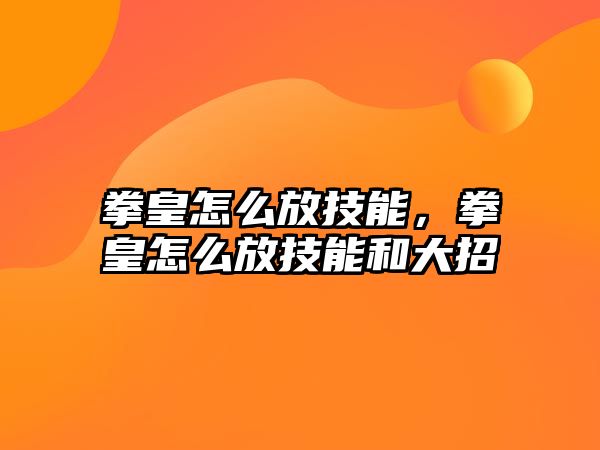 拳皇怎么放技能，拳皇怎么放技能和大招