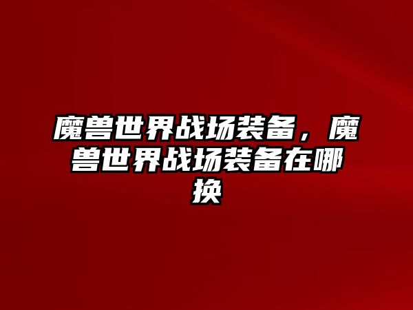 魔獸世界戰(zhàn)場(chǎng)裝備，魔獸世界戰(zhàn)場(chǎng)裝備在哪換