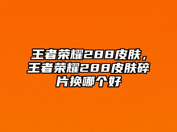 王者榮耀288皮膚，王者榮耀288皮膚碎片換哪個好