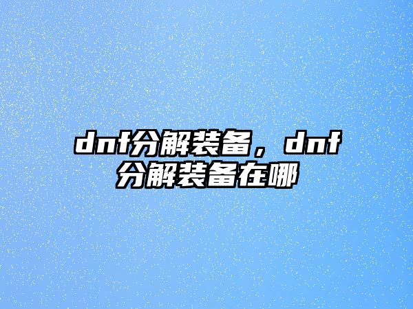 dnf分解裝備，dnf分解裝備在哪