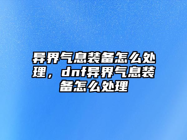 異界氣息裝備怎么處理，dnf異界氣息裝備怎么處理