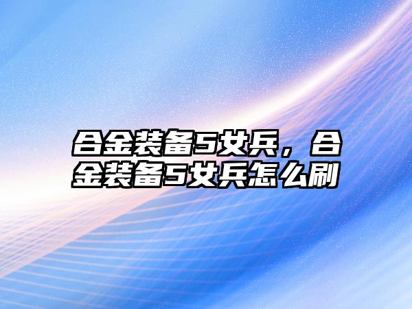 合金裝備5女兵，合金裝備5女兵怎么刷