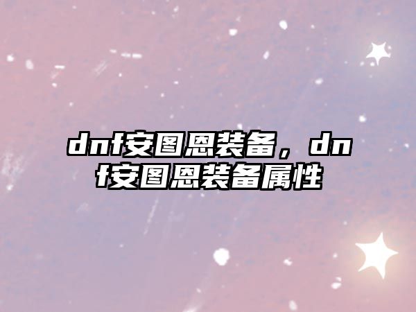 dnf安圖恩裝備，dnf安圖恩裝備屬性