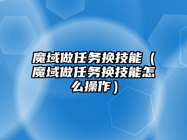 魔域做任務換技能（魔域做任務換技能怎么操作）