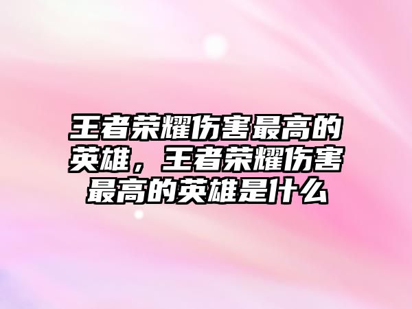 王者榮耀傷害最高的英雄，王者榮耀傷害最高的英雄是什么