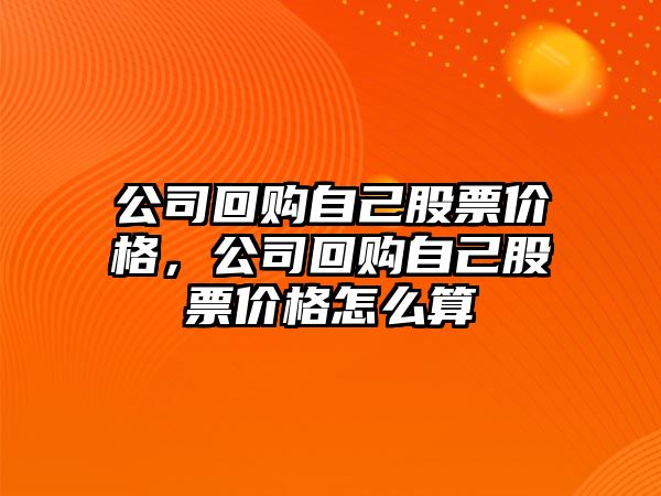 公司回購自己股票價格，公司回購自己股票價格怎么算