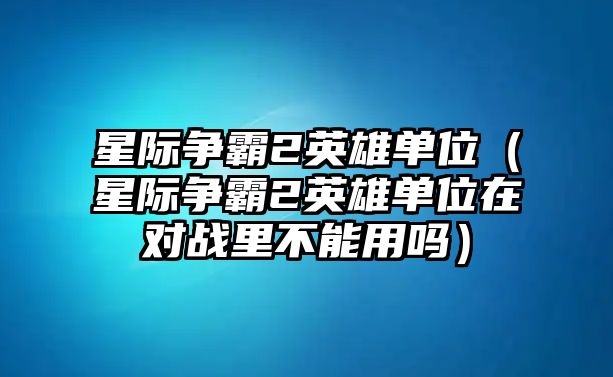 星際爭霸2英雄單位（星際爭霸2英雄單位在對戰里不能用嗎）