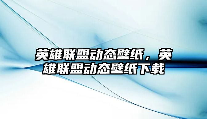 英雄聯盟動態壁紙，英雄聯盟動態壁紙下載