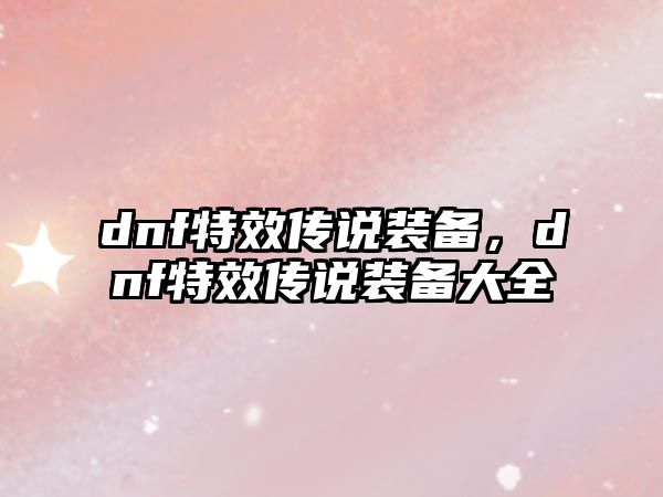 dnf特效傳說裝備，dnf特效傳說裝備大全