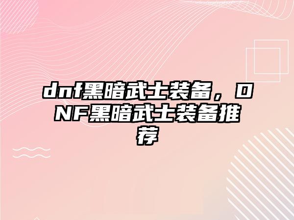 dnf黑暗武士裝備，DNF黑暗武士裝備推薦