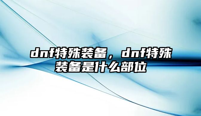 dnf特殊裝備，dnf特殊裝備是什么部位